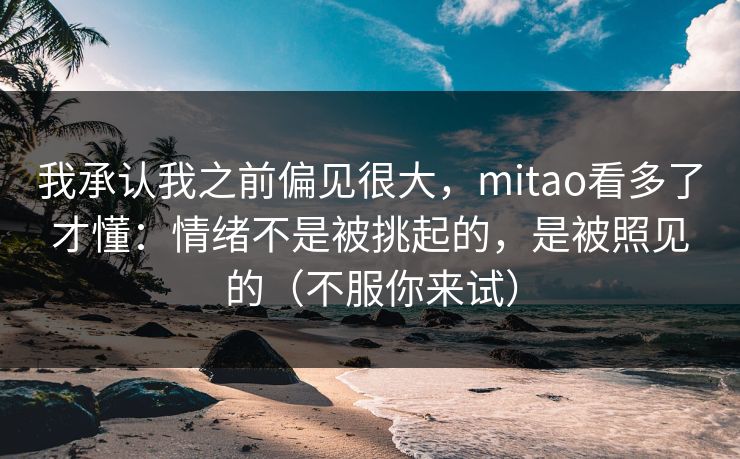 我承认我之前偏见很大，mitao看多了才懂：情绪不是被挑起的，是被照见的（不服你来试）