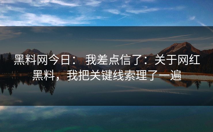 黑料网今日： 我差点信了：关于网红黑料，我把关键线索理了一遍