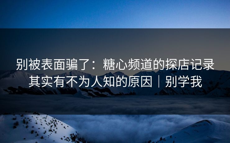别被表面骗了：糖心频道的探店记录其实有不为人知的原因｜别学我