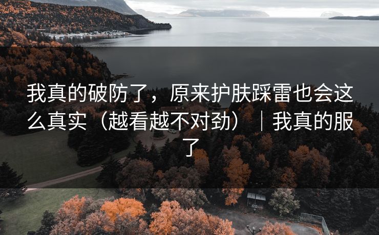 我真的破防了，原来护肤踩雷也会这么真实（越看越不对劲）｜我真的服了