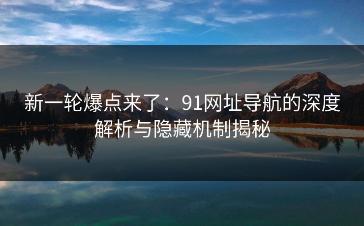 新一轮爆点来了：91网址导航的深度解析与隐藏机制揭秘