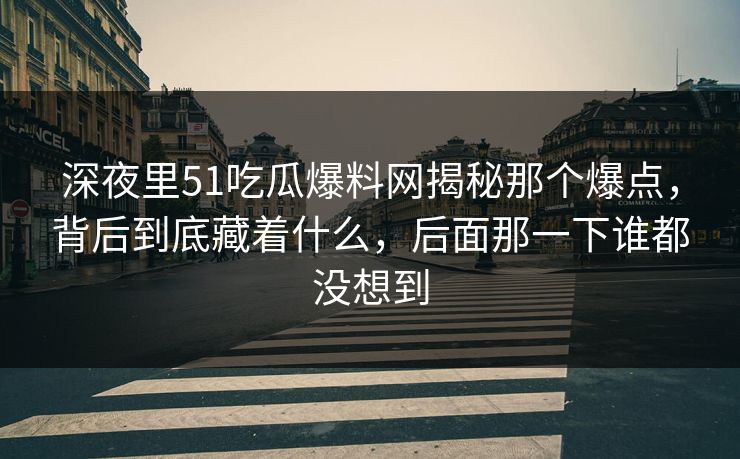 深夜里51吃瓜爆料网揭秘那个爆点，背后到底藏着什么，后面那一下谁都没想到