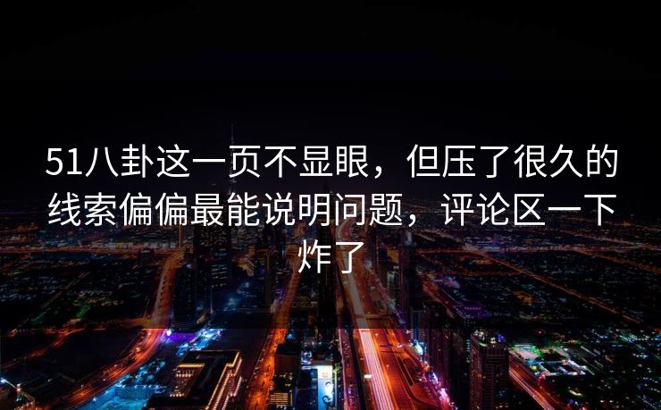 51八卦这一页不显眼，但压了很久的线索偏偏最能说明问题，评论区一下炸了